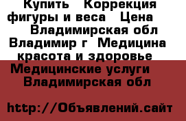 Купить : Коррекция фигуры и веса › Цена ­ 100 - Владимирская обл., Владимир г. Медицина, красота и здоровье » Медицинские услуги   . Владимирская обл.